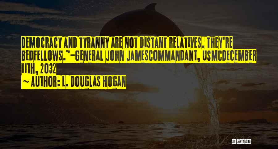 L. Douglas Hogan Quotes: Democracy And Tyranny Are Not Distant Relatives. They're Bedfellows.-general John Jamescommandant, Usmcdecember 11th, 2032