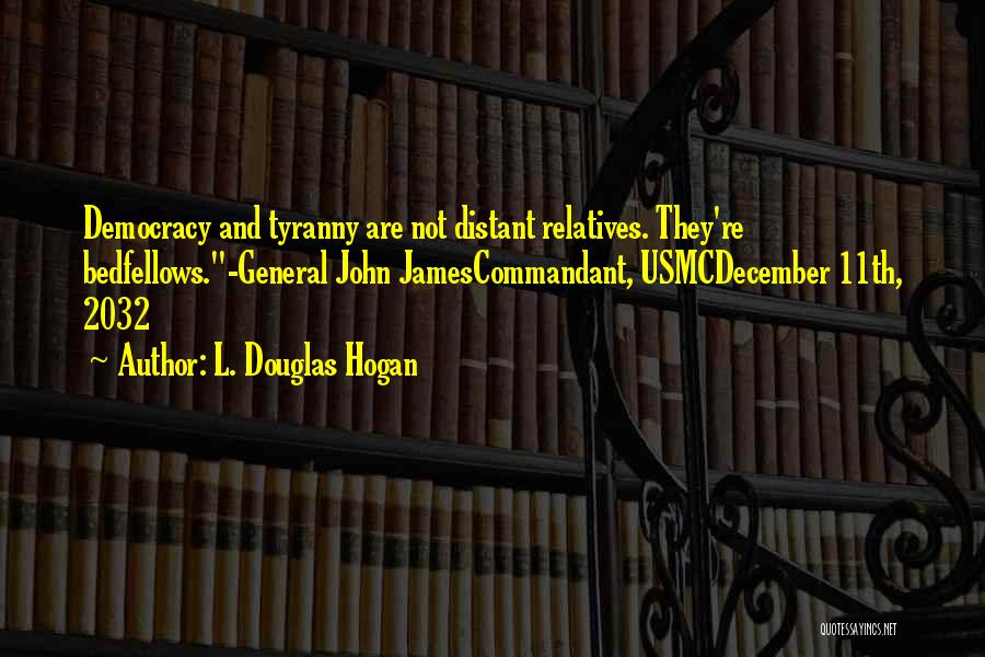 L. Douglas Hogan Quotes: Democracy And Tyranny Are Not Distant Relatives. They're Bedfellows.-general John Jamescommandant, Usmcdecember 11th, 2032