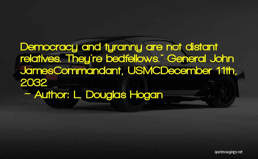 L. Douglas Hogan Quotes: Democracy And Tyranny Are Not Distant Relatives. They're Bedfellows.-general John Jamescommandant, Usmcdecember 11th, 2032