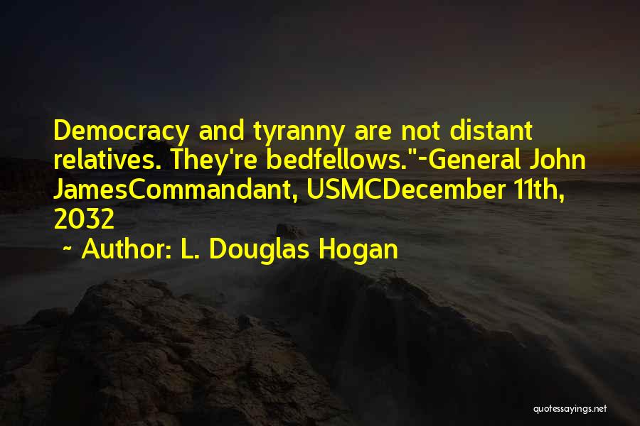 L. Douglas Hogan Quotes: Democracy And Tyranny Are Not Distant Relatives. They're Bedfellows.-general John Jamescommandant, Usmcdecember 11th, 2032