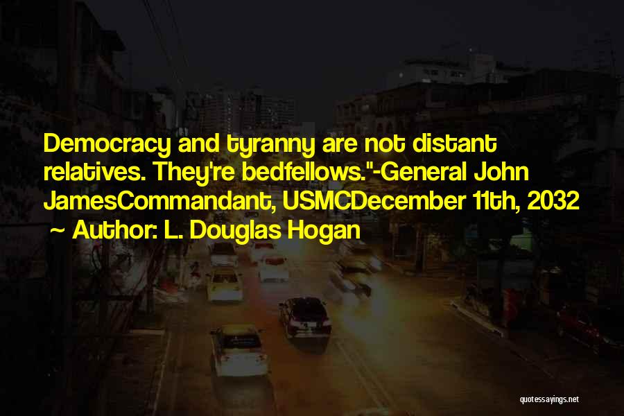 L. Douglas Hogan Quotes: Democracy And Tyranny Are Not Distant Relatives. They're Bedfellows.-general John Jamescommandant, Usmcdecember 11th, 2032