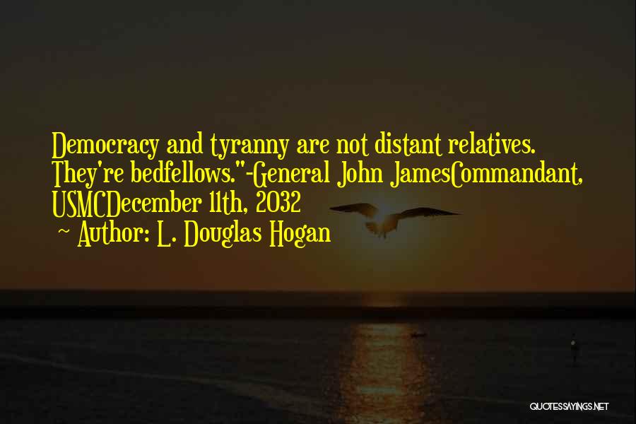 L. Douglas Hogan Quotes: Democracy And Tyranny Are Not Distant Relatives. They're Bedfellows.-general John Jamescommandant, Usmcdecember 11th, 2032
