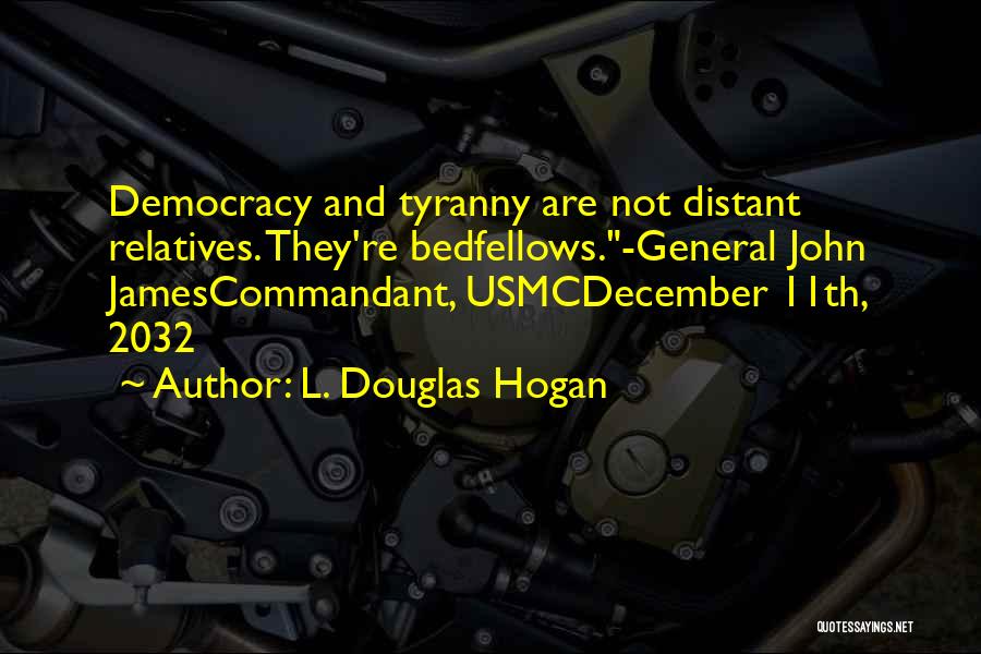 L. Douglas Hogan Quotes: Democracy And Tyranny Are Not Distant Relatives. They're Bedfellows.-general John Jamescommandant, Usmcdecember 11th, 2032