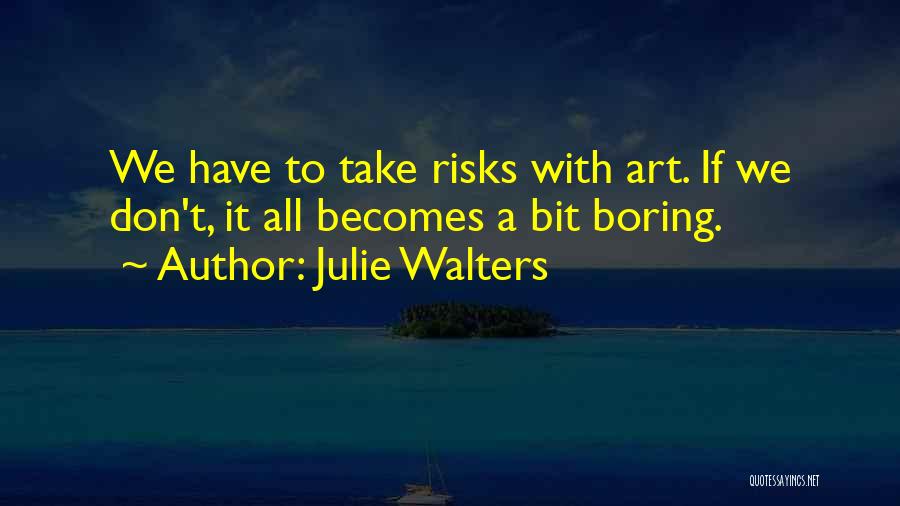 Julie Walters Quotes: We Have To Take Risks With Art. If We Don't, It All Becomes A Bit Boring.