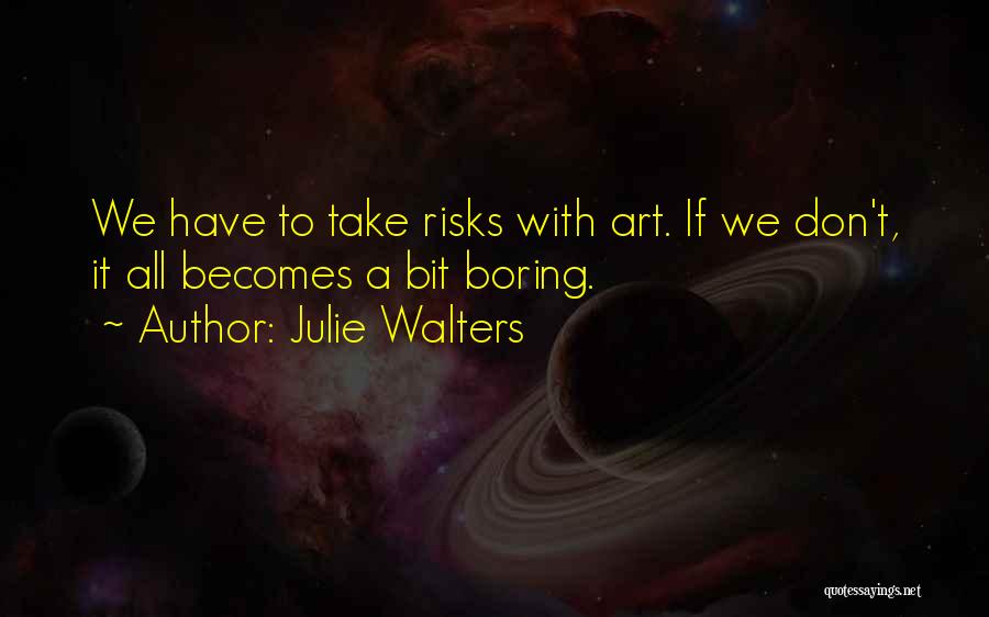 Julie Walters Quotes: We Have To Take Risks With Art. If We Don't, It All Becomes A Bit Boring.