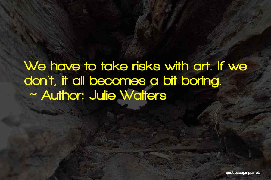 Julie Walters Quotes: We Have To Take Risks With Art. If We Don't, It All Becomes A Bit Boring.