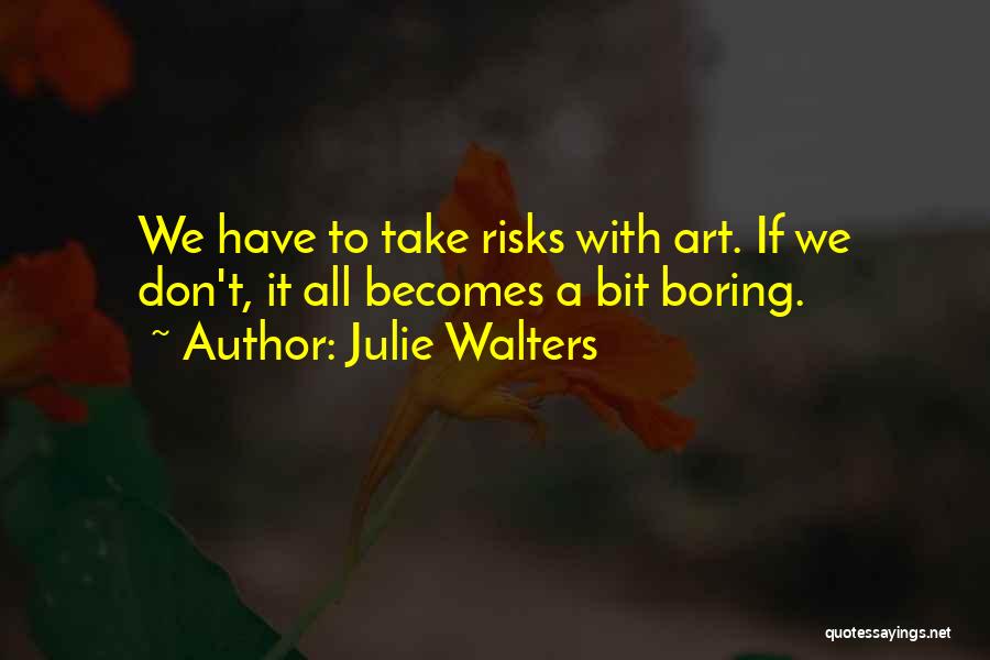 Julie Walters Quotes: We Have To Take Risks With Art. If We Don't, It All Becomes A Bit Boring.