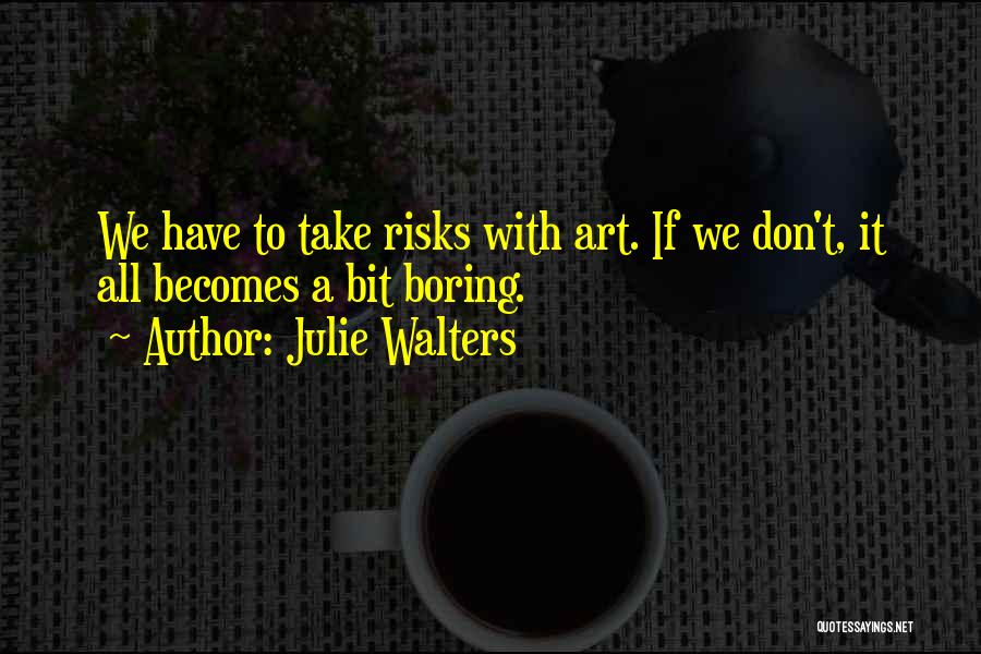 Julie Walters Quotes: We Have To Take Risks With Art. If We Don't, It All Becomes A Bit Boring.