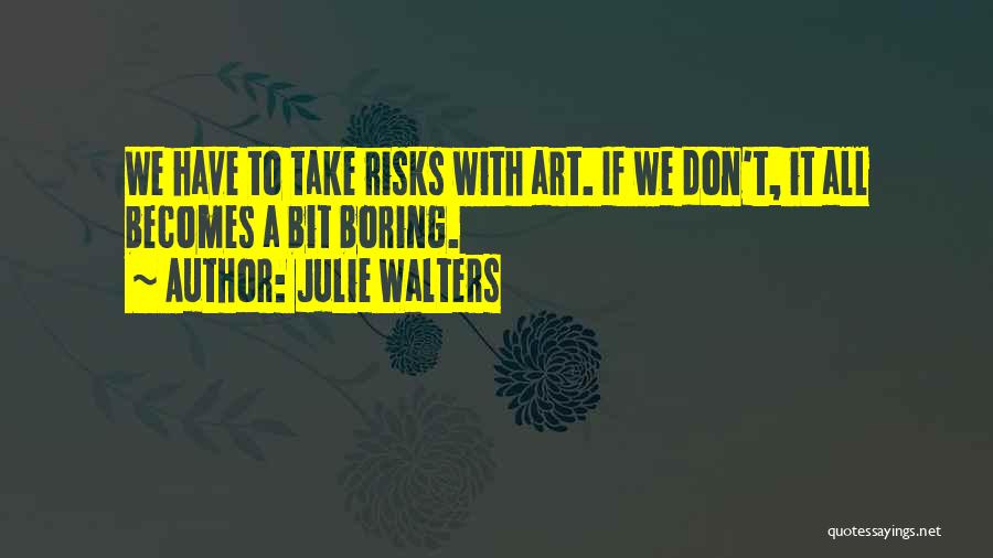 Julie Walters Quotes: We Have To Take Risks With Art. If We Don't, It All Becomes A Bit Boring.