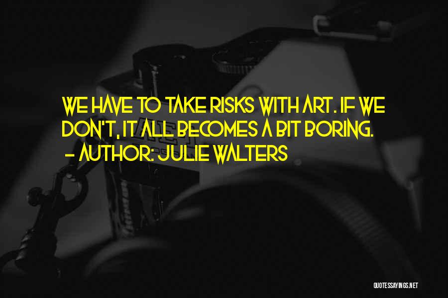Julie Walters Quotes: We Have To Take Risks With Art. If We Don't, It All Becomes A Bit Boring.