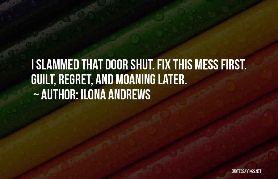 Ilona Andrews Quotes: I Slammed That Door Shut. Fix This Mess First. Guilt, Regret, And Moaning Later.