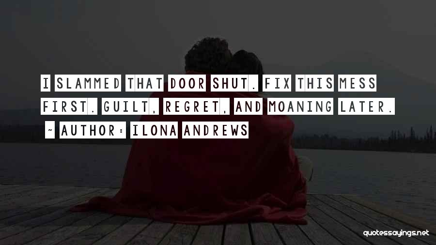 Ilona Andrews Quotes: I Slammed That Door Shut. Fix This Mess First. Guilt, Regret, And Moaning Later.