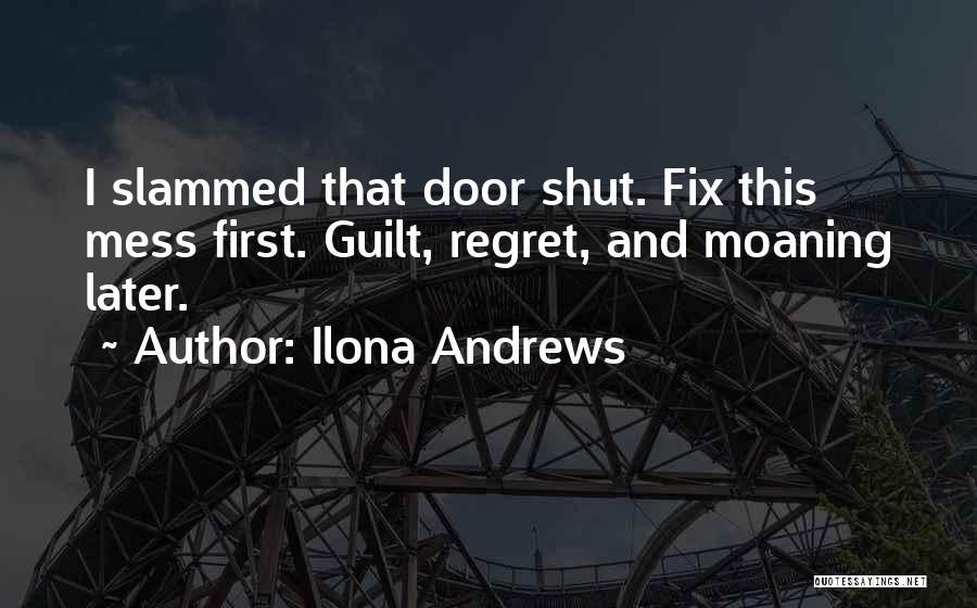 Ilona Andrews Quotes: I Slammed That Door Shut. Fix This Mess First. Guilt, Regret, And Moaning Later.