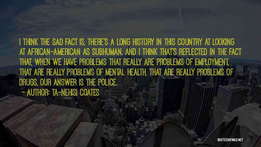 Ta-Nehisi Coates Quotes: I Think The Sad Fact Is, There's A Long History In This Country At Looking At African-american As Subhuman. And