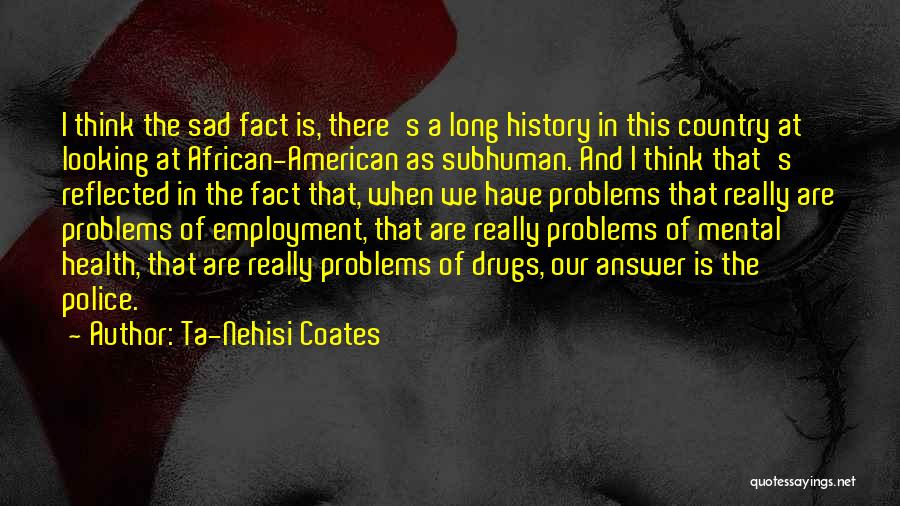 Ta-Nehisi Coates Quotes: I Think The Sad Fact Is, There's A Long History In This Country At Looking At African-american As Subhuman. And