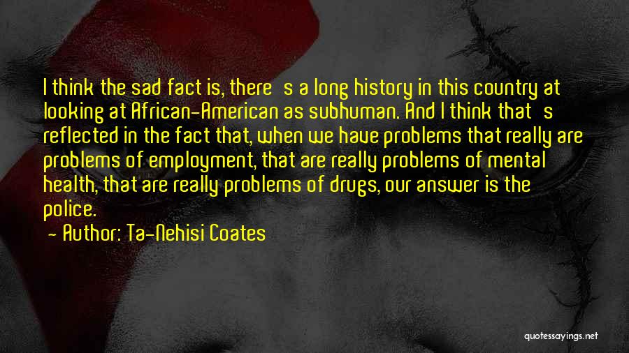 Ta-Nehisi Coates Quotes: I Think The Sad Fact Is, There's A Long History In This Country At Looking At African-american As Subhuman. And