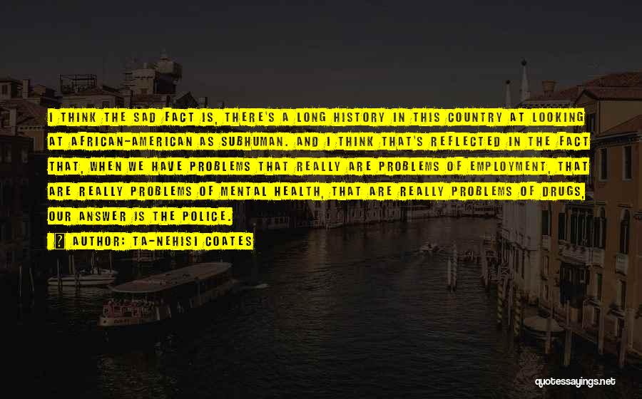 Ta-Nehisi Coates Quotes: I Think The Sad Fact Is, There's A Long History In This Country At Looking At African-american As Subhuman. And