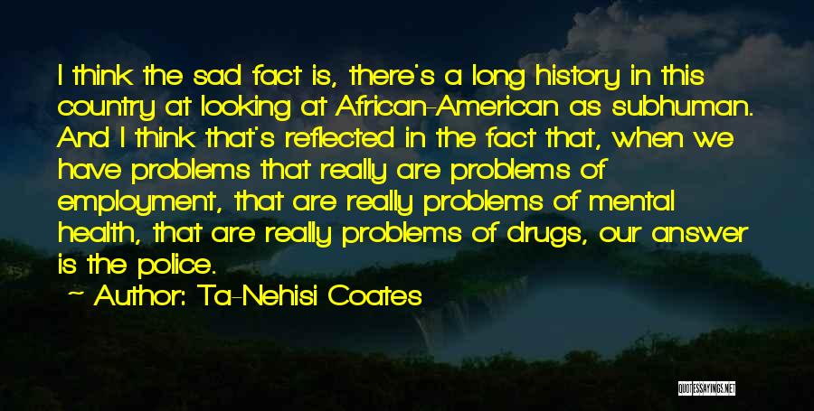 Ta-Nehisi Coates Quotes: I Think The Sad Fact Is, There's A Long History In This Country At Looking At African-american As Subhuman. And