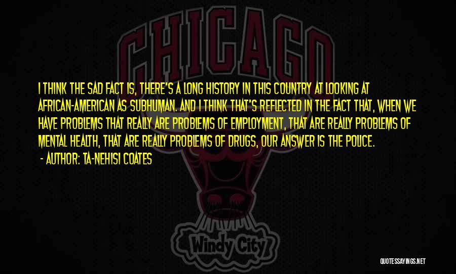 Ta-Nehisi Coates Quotes: I Think The Sad Fact Is, There's A Long History In This Country At Looking At African-american As Subhuman. And