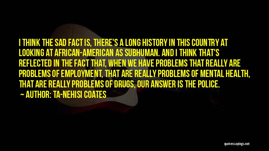 Ta-Nehisi Coates Quotes: I Think The Sad Fact Is, There's A Long History In This Country At Looking At African-american As Subhuman. And