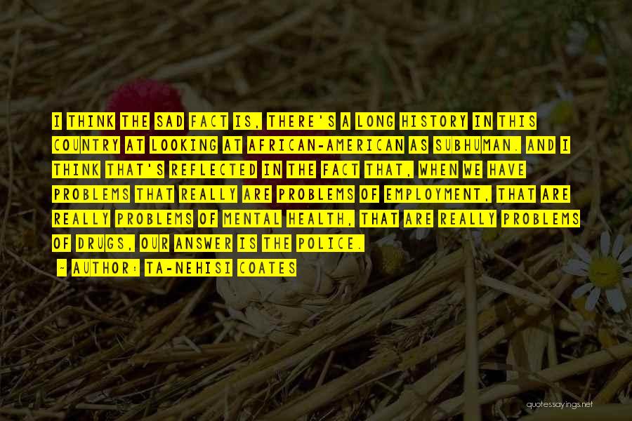 Ta-Nehisi Coates Quotes: I Think The Sad Fact Is, There's A Long History In This Country At Looking At African-american As Subhuman. And