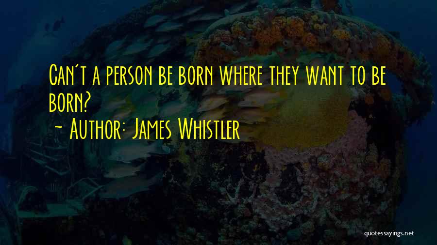 James Whistler Quotes: Can't A Person Be Born Where They Want To Be Born?