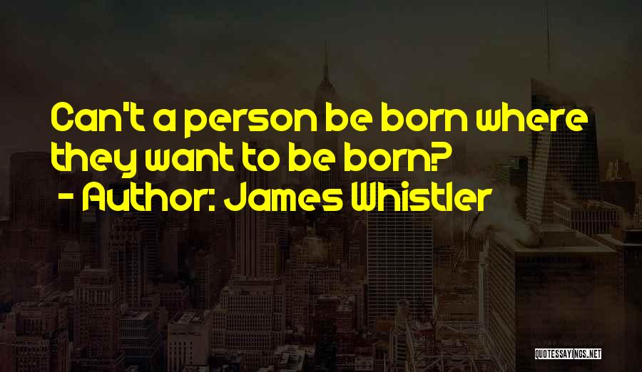 James Whistler Quotes: Can't A Person Be Born Where They Want To Be Born?