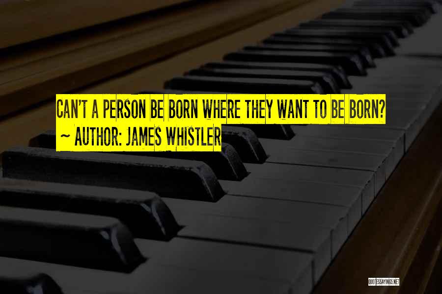 James Whistler Quotes: Can't A Person Be Born Where They Want To Be Born?