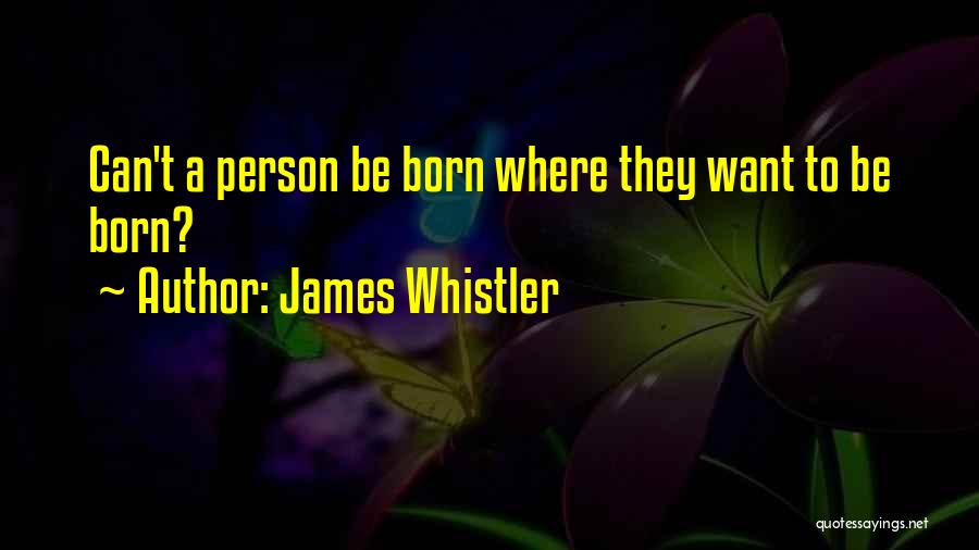 James Whistler Quotes: Can't A Person Be Born Where They Want To Be Born?