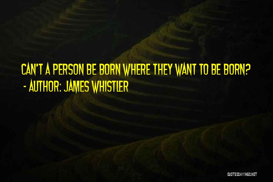 James Whistler Quotes: Can't A Person Be Born Where They Want To Be Born?