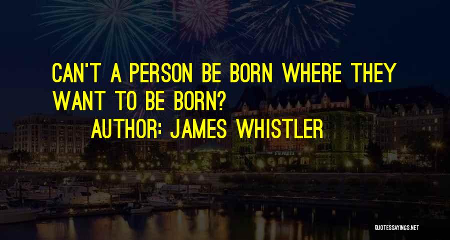 James Whistler Quotes: Can't A Person Be Born Where They Want To Be Born?