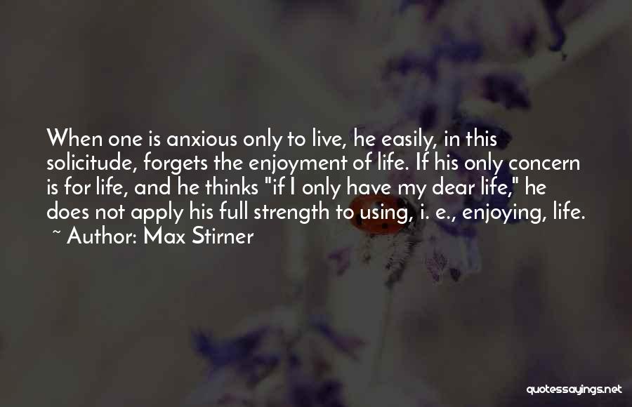 Max Stirner Quotes: When One Is Anxious Only To Live, He Easily, In This Solicitude, Forgets The Enjoyment Of Life. If His Only