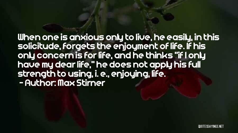 Max Stirner Quotes: When One Is Anxious Only To Live, He Easily, In This Solicitude, Forgets The Enjoyment Of Life. If His Only