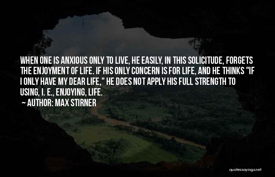 Max Stirner Quotes: When One Is Anxious Only To Live, He Easily, In This Solicitude, Forgets The Enjoyment Of Life. If His Only
