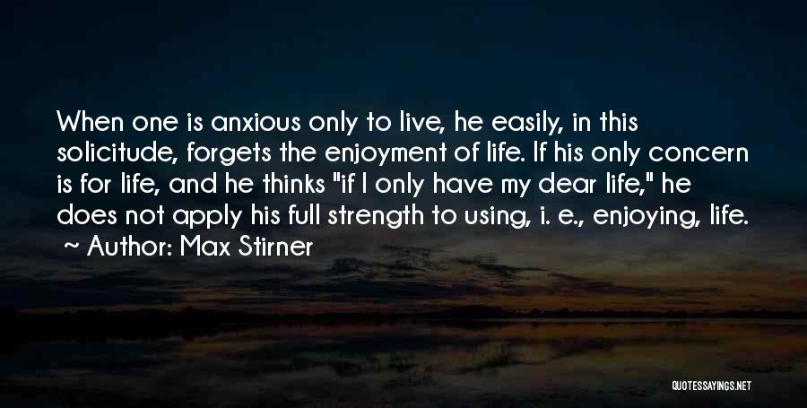 Max Stirner Quotes: When One Is Anxious Only To Live, He Easily, In This Solicitude, Forgets The Enjoyment Of Life. If His Only