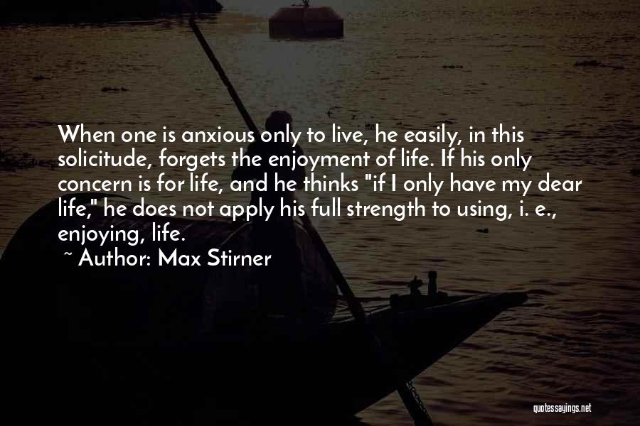 Max Stirner Quotes: When One Is Anxious Only To Live, He Easily, In This Solicitude, Forgets The Enjoyment Of Life. If His Only