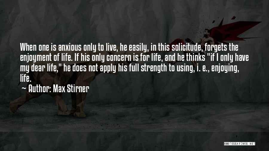 Max Stirner Quotes: When One Is Anxious Only To Live, He Easily, In This Solicitude, Forgets The Enjoyment Of Life. If His Only