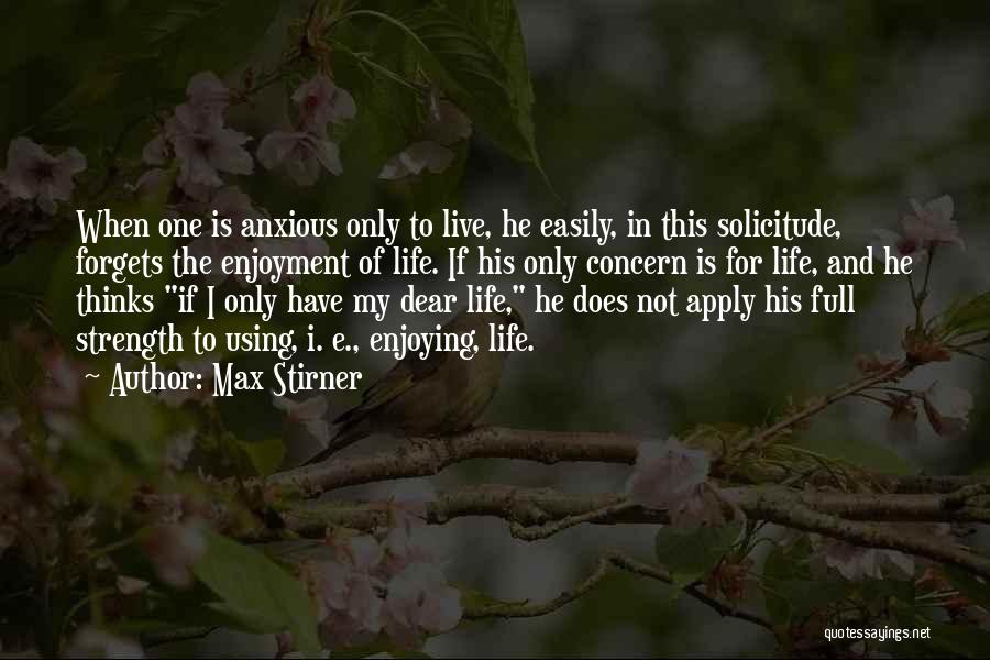 Max Stirner Quotes: When One Is Anxious Only To Live, He Easily, In This Solicitude, Forgets The Enjoyment Of Life. If His Only