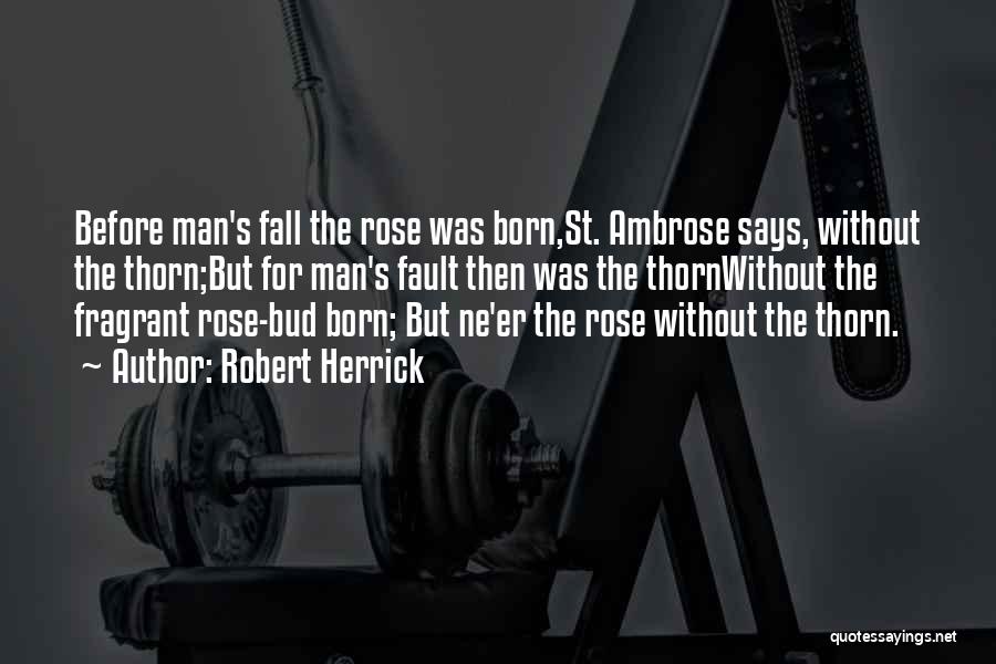 Robert Herrick Quotes: Before Man's Fall The Rose Was Born,st. Ambrose Says, Without The Thorn;but For Man's Fault Then Was The Thornwithout The