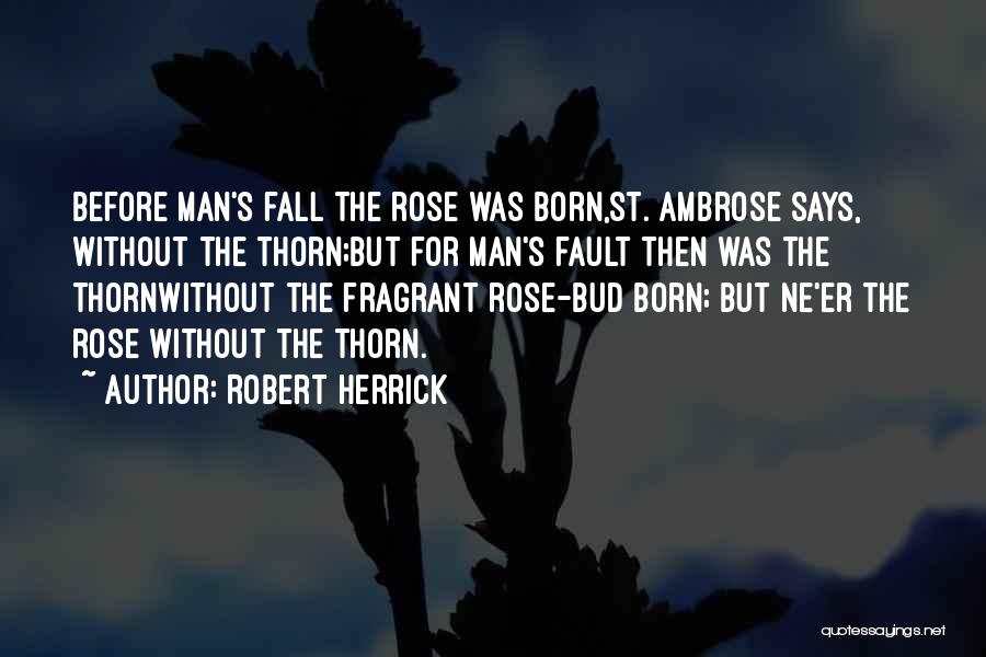 Robert Herrick Quotes: Before Man's Fall The Rose Was Born,st. Ambrose Says, Without The Thorn;but For Man's Fault Then Was The Thornwithout The