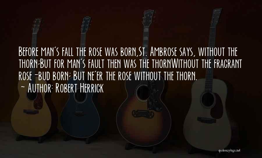 Robert Herrick Quotes: Before Man's Fall The Rose Was Born,st. Ambrose Says, Without The Thorn;but For Man's Fault Then Was The Thornwithout The