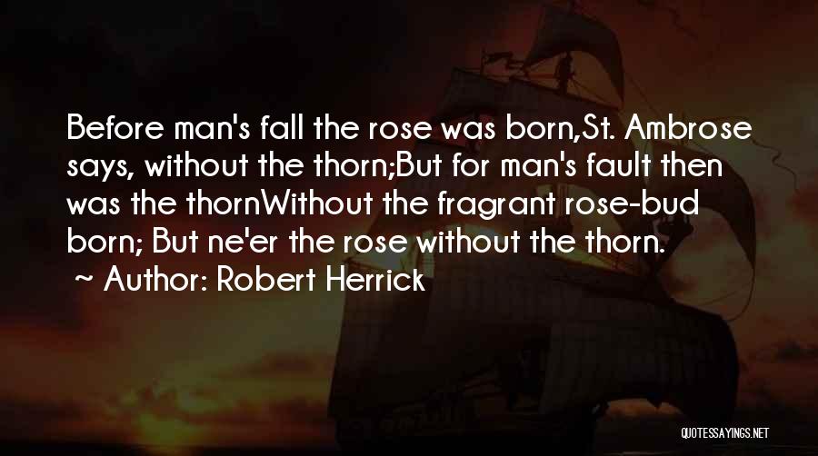 Robert Herrick Quotes: Before Man's Fall The Rose Was Born,st. Ambrose Says, Without The Thorn;but For Man's Fault Then Was The Thornwithout The