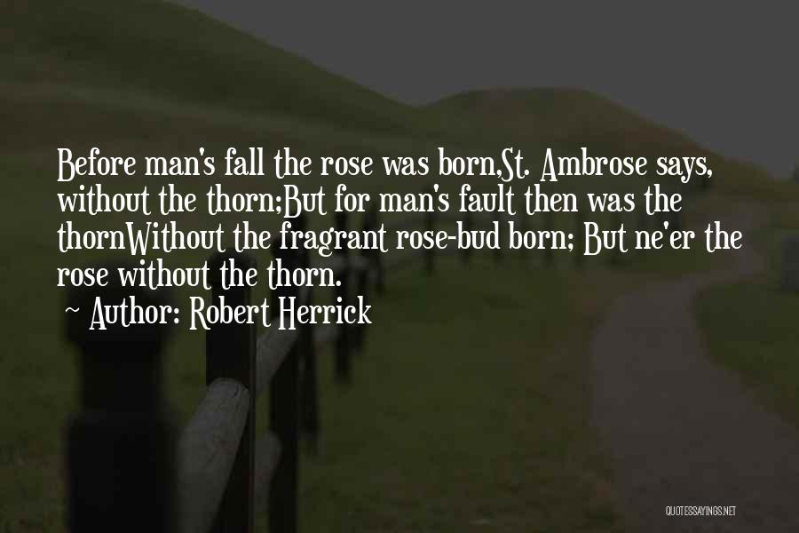 Robert Herrick Quotes: Before Man's Fall The Rose Was Born,st. Ambrose Says, Without The Thorn;but For Man's Fault Then Was The Thornwithout The