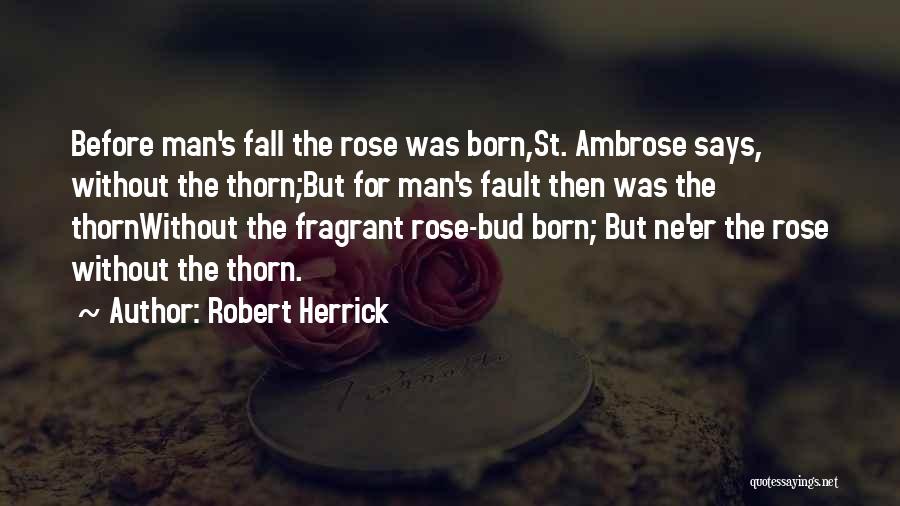 Robert Herrick Quotes: Before Man's Fall The Rose Was Born,st. Ambrose Says, Without The Thorn;but For Man's Fault Then Was The Thornwithout The