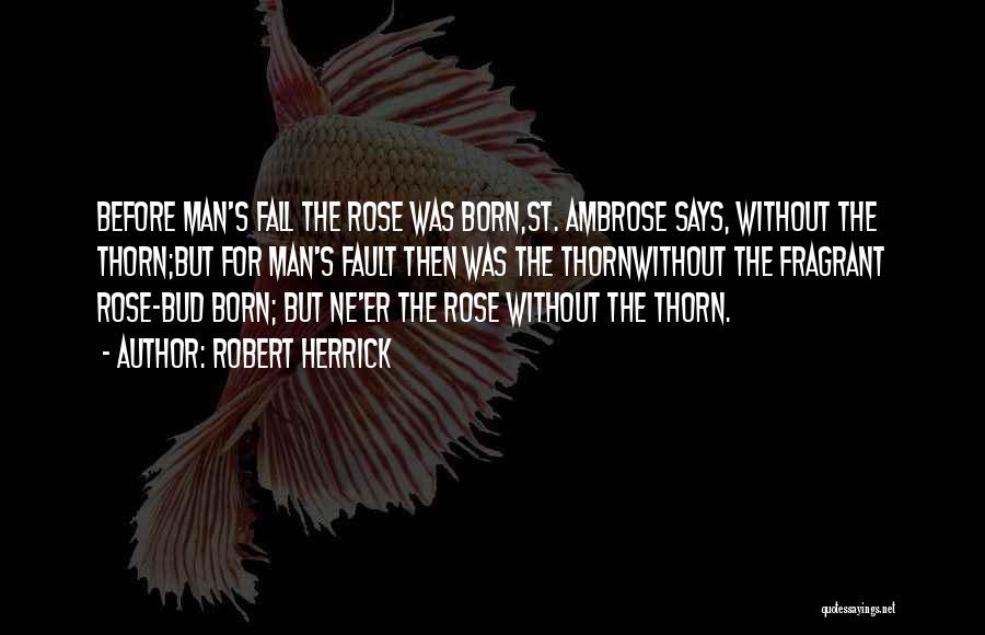 Robert Herrick Quotes: Before Man's Fall The Rose Was Born,st. Ambrose Says, Without The Thorn;but For Man's Fault Then Was The Thornwithout The