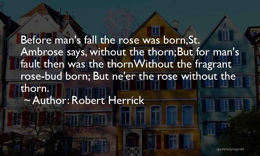 Robert Herrick Quotes: Before Man's Fall The Rose Was Born,st. Ambrose Says, Without The Thorn;but For Man's Fault Then Was The Thornwithout The