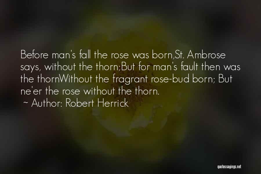 Robert Herrick Quotes: Before Man's Fall The Rose Was Born,st. Ambrose Says, Without The Thorn;but For Man's Fault Then Was The Thornwithout The