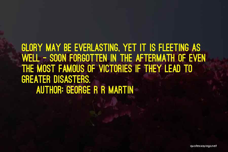 George R R Martin Quotes: Glory May Be Everlasting, Yet It Is Fleeting As Well - Soon Forgotten In The Aftermath Of Even The Most