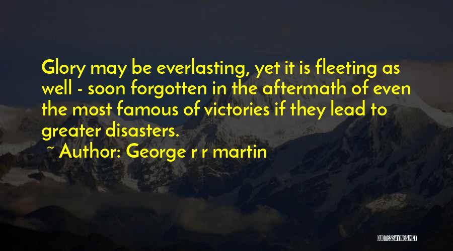 George R R Martin Quotes: Glory May Be Everlasting, Yet It Is Fleeting As Well - Soon Forgotten In The Aftermath Of Even The Most