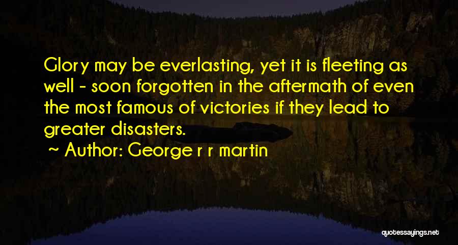 George R R Martin Quotes: Glory May Be Everlasting, Yet It Is Fleeting As Well - Soon Forgotten In The Aftermath Of Even The Most